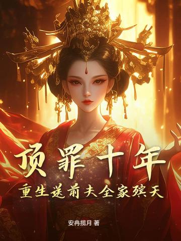 顶罪十年,重生送前夫全家殡天全文免费阅读