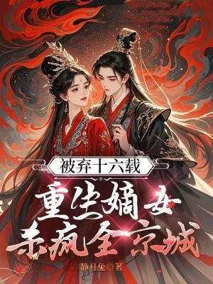 被弃十六载,重生嫡女杀疯全京城全文免费阅读