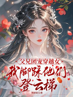 父兄团宠穿越女,我脚踩他们登云梯全文免费阅读